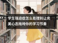学生强迫症怎么处理别让完美心态拖垮你的学习节奏