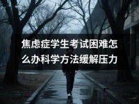 焦虑症学生考试困难怎么办科学方法缓解压力