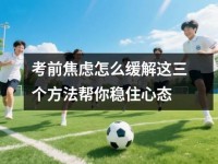 考前焦虑怎么缓解这三个方法帮你稳住心态