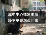 高中生心情焦虑烦躁不安是怎么回事