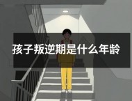 孩子叛逆期是什么年龄