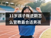 <font color='red'>11</font>岁孩子叛逆期怎么管教最合适男孩