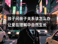 孩子问亲子关系该怎么办让爱在理解中自然生长