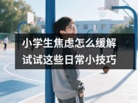 小学生焦虑怎么缓解试试这些日常小技巧
