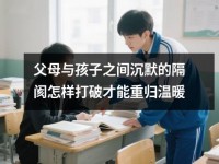 父母与孩子之间沉默的隔阂怎样打破才能重归温暖