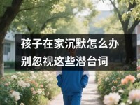 孩子在家沉默怎么办别忽视这些潜台词