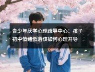 青少年厌学心理疏导中心:孩子初中情绪低落该如何心理开导