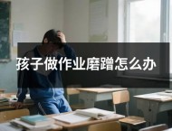 孩子做作业磨蹭怎么办
